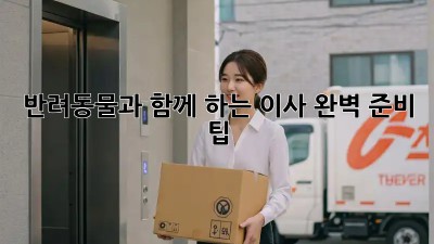 반려동물과 함께 하는 이사, 완벽 준비 팁!