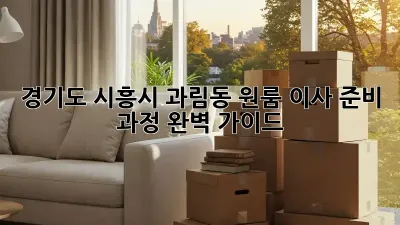 경기도 시흥시 과림동 원룸 이사, 준비 과정 완벽 가이드